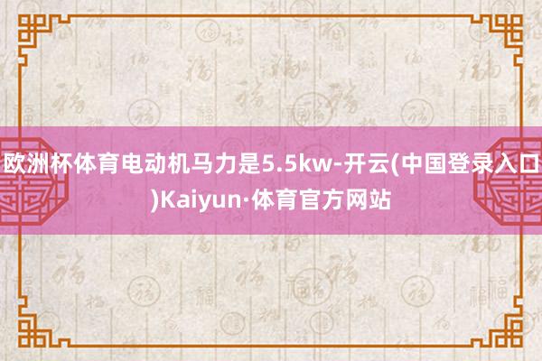 欧洲杯体育电动机马力是5.5kw-开云(中国登录入口)Kaiyun·体育官方网站