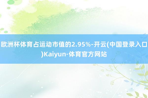 欧洲杯体育占运动市值的2.95%-开云(中国登录入口)Kaiyun·体育官方网站