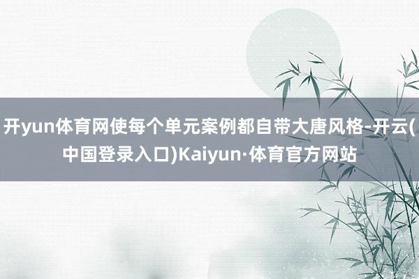 开yun体育网使每个单元案例都自带大唐风格-开云(中国登录入口)Kaiyun·体育官方网站