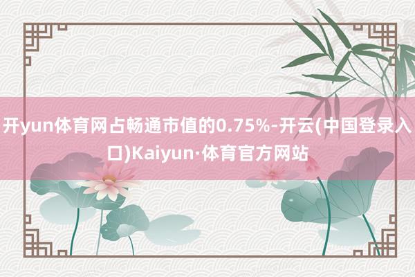 开yun体育网占畅通市值的0.75%-开云(中国登录入口)Kaiyun·体育官方网站