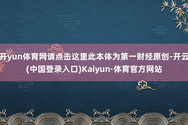 开yun体育网请点击这里此本体为第一财经原创-开云(中国登录入口)Kaiyun·体育官方网站