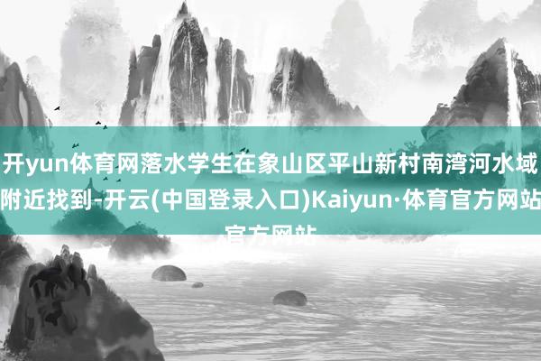 开yun体育网落水学生在象山区平山新村南湾河水域附近找到-开云(中国登录入口)Kaiyun·体育官方网站