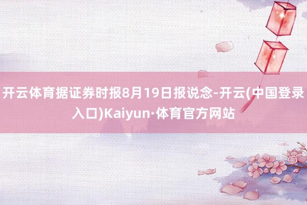 开云体育据证券时报8月19日报说念-开云(中国登录入口)Kaiyun·体育官方网站