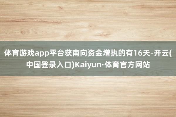 体育游戏app平台获南向资金增执的有16天-开云(中国登录入口)Kaiyun·体育官方网站