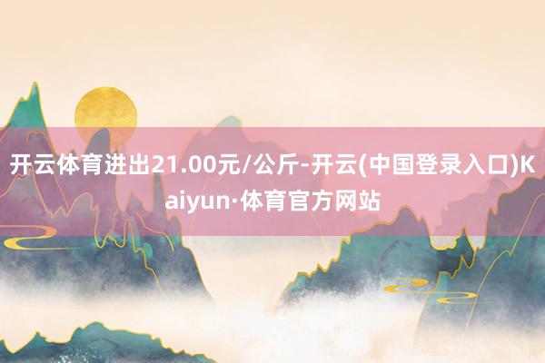 开云体育进出21.00元/公斤-开云(中国登录入口)Kaiyun·体育官方网站