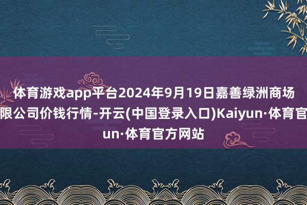 体育游戏app平台2024年9月19日嘉善绿洲商场缔造有限公司价钱行情-开云(中国登录入口)Kaiyun·体育官方网站