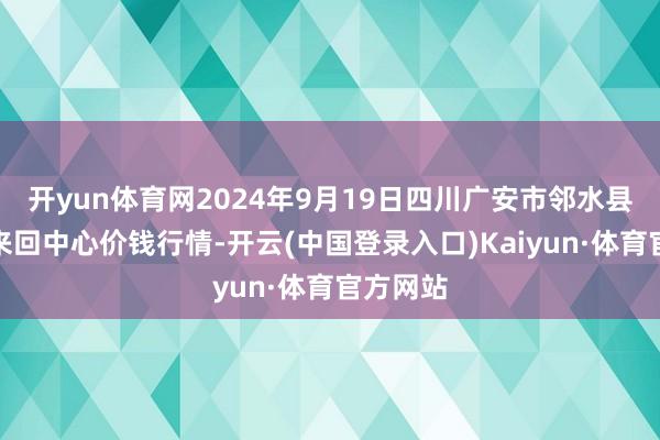 开yun体育网2024年9月19日四川广安市邻水县农产物来回中心价钱行情-开云(中国登录入口)Kaiyun·体育官方网站