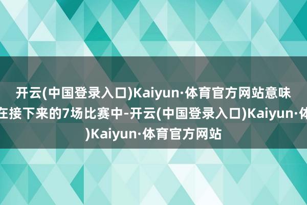 开云(中国登录入口)Kaiyun·体育官方网站意味着维斯塔潘在接下来的7场比赛中-开云(中国登录入口)Kaiyun·体育官方网站