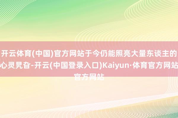 开云体育(中国)官方网站于今仍能照亮大量东谈主的心灵旯旮-开云(中国登录入口)Kaiyun·体育官方网站