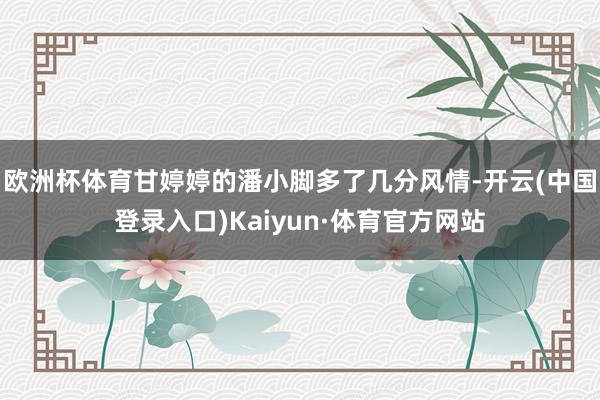 欧洲杯体育甘婷婷的潘小脚多了几分风情-开云(中国登录入口)Kaiyun·体育官方网站