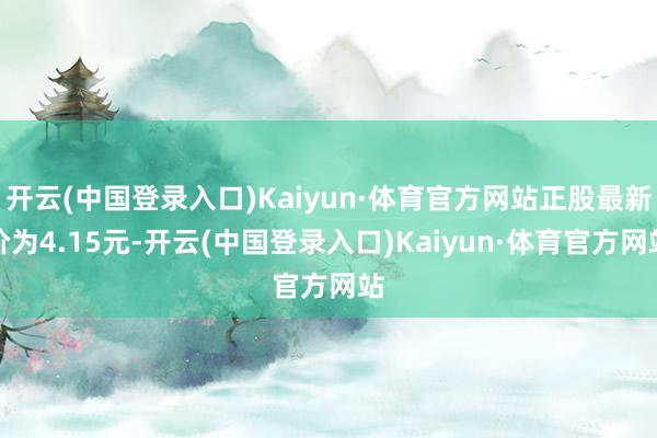 开云(中国登录入口)Kaiyun·体育官方网站正股最新价为4.15元-开云(中国登录入口)Kaiyun·体育官方网站