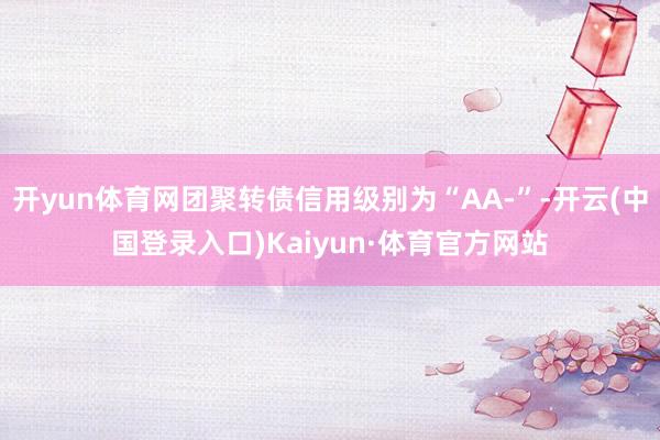 开yun体育网团聚转债信用级别为“AA-”-开云(中国登录入口)Kaiyun·体育官方网站