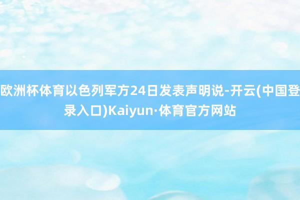 欧洲杯体育以色列军方24日发表声明说-开云(中国登录入口)Kaiyun·体育官方网站