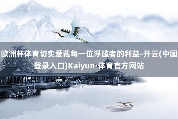 欧洲杯体育切实爱戴每一位浮滥者的利益-开云(中国登录入口)Kaiyun·体育官方网站