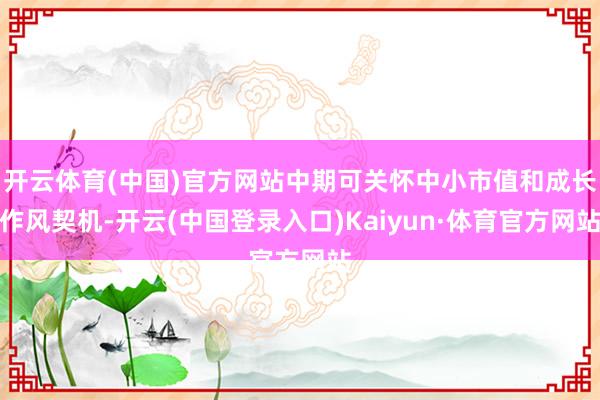 开云体育(中国)官方网站中期可关怀中小市值和成长作风契机-开云(中国登录入口)Kaiyun·体育官方网站