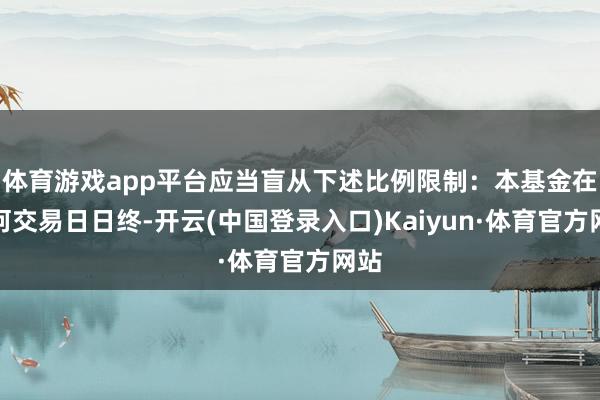 体育游戏app平台应当盲从下述比例限制：本基金在职何交易日日终-开云(中国登录入口)Kaiyun·体育官方网站