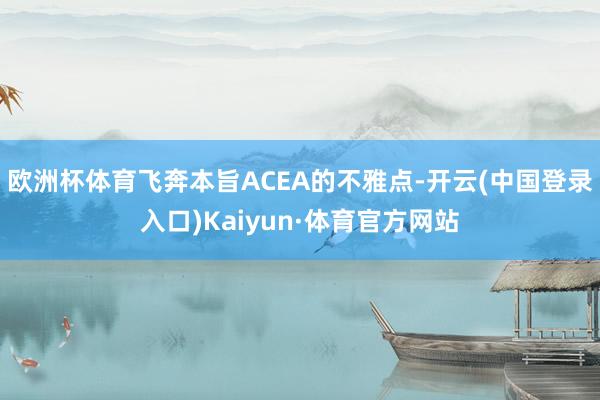 欧洲杯体育飞奔本旨ACEA的不雅点-开云(中国登录入口)Kaiyun·体育官方网站