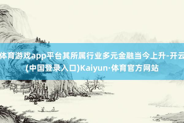 体育游戏app平台其所属行业多元金融当今上升-开云(中国登录入口)Kaiyun·体育官方网站