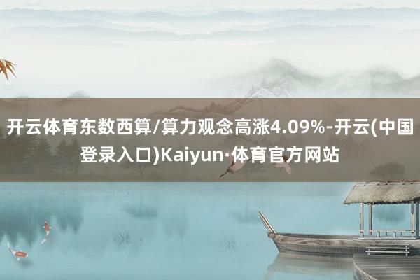 开云体育东数西算/算力观念高涨4.09%-开云(中国登录入口)Kaiyun·体育官方网站