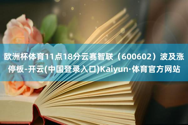 欧洲杯体育11点18分云赛智联（600602）波及涨停板-开云(中国登录入口)Kaiyun·体育官方网站