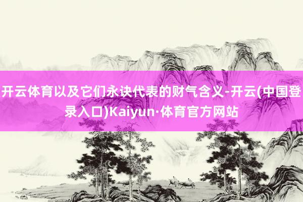 开云体育以及它们永诀代表的财气含义-开云(中国登录入口)Kaiyun·体育官方网站