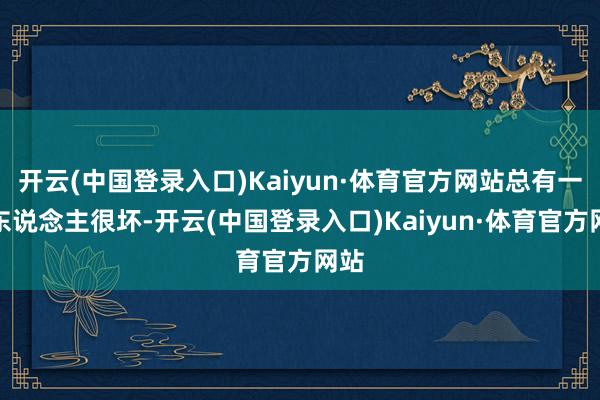 开云(中国登录入口)Kaiyun·体育官方网站总有一些东说念主很坏-开云(中国登录入口)Kaiyun·体育官方网站