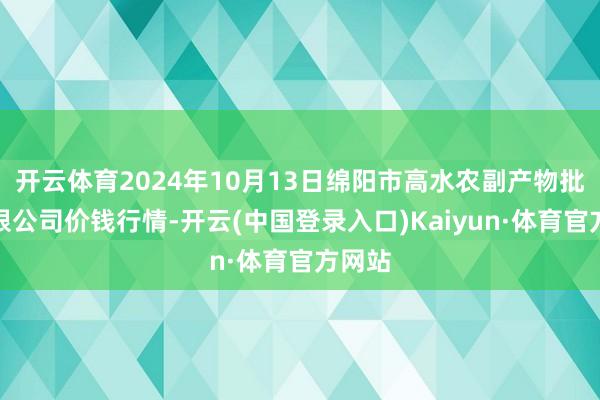 开云体育2024年10月13日绵阳市高水农副产物批发有限公司价钱行情-开云(中国登录入口)Kaiyun·体育官方网站