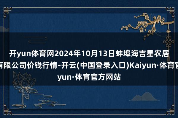 开yun体育网2024年10月13日蚌埠海吉星农居品物流有限公司价钱行情-开云(中国登录入口)Kaiyun·体育官方网站