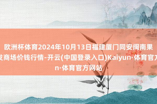 欧洲杯体育2024年10月13日福建厦门同安闽南果蔬批发商场价钱行情-开云(中国登录入口)Kaiyun·体育官方网站