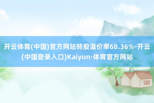 开云体育(中国)官方网站转股溢价率68.36%-开云(中国登录入口)Kaiyun·体育官方网站