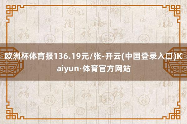 欧洲杯体育报136.19元/张-开云(中国登录入口)Kaiyun·体育官方网站