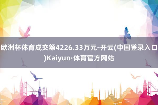 欧洲杯体育成交额4226.33万元-开云(中国登录入口)Kaiyun·体育官方网站