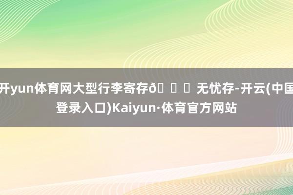 开yun体育网大型行李寄存🛅无忧存-开云(中国登录入口)Kaiyun·体育官方网站