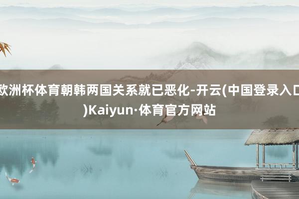 欧洲杯体育朝韩两国关系就已恶化-开云(中国登录入口)Kaiyun·体育官方网站