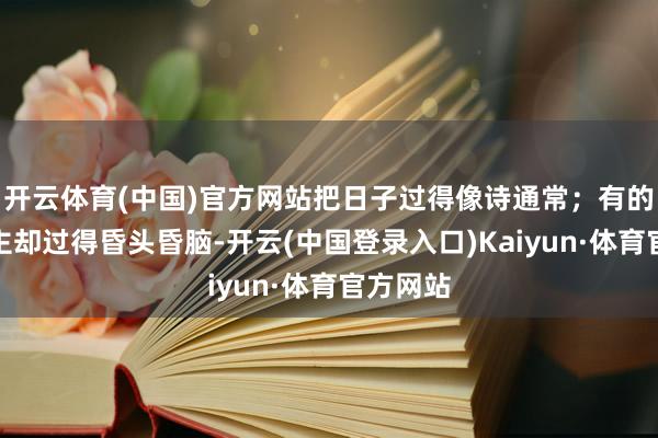 开云体育(中国)官方网站把日子过得像诗通常；有的东说念主却过得昏头昏脑-开云(中国登录入口)Kaiyun·体育官方网站