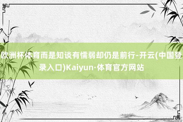 欧洲杯体育而是知谈有懦弱却仍是前行-开云(中国登录入口)Kaiyun·体育官方网站