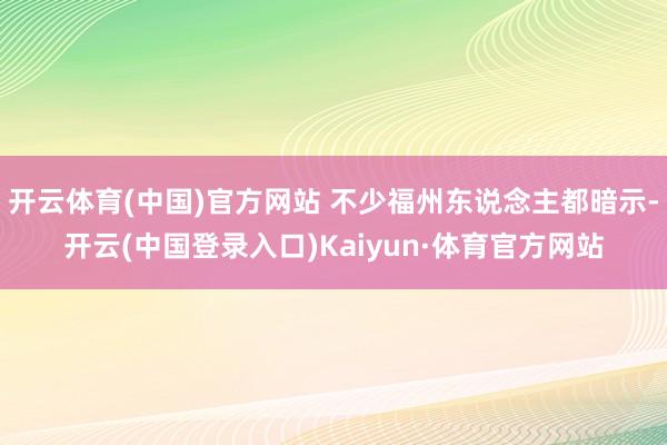 开云体育(中国)官方网站 不少福州东说念主都暗示-开云(中国登录入口)Kaiyun·体育官方网站