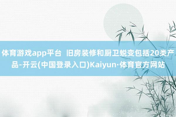 体育游戏app平台  旧房装修和厨卫蜕变包括20类产品-开云(中国登录入口)Kaiyun·体育官方网站