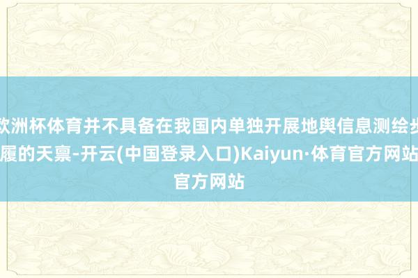 欧洲杯体育并不具备在我国内单独开展地舆信息测绘步履的天禀-开云(中国登录入口)Kaiyun·体育官方网站