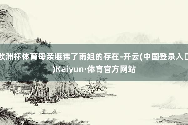 欧洲杯体育母亲避讳了雨姐的存在-开云(中国登录入口)Kaiyun·体育官方网站