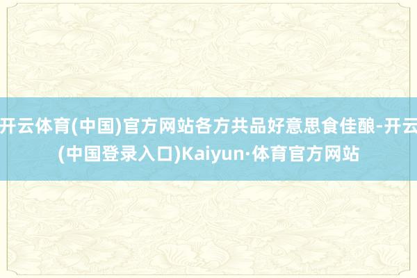 开云体育(中国)官方网站各方共品好意思食佳酿-开云(中国登录入口)Kaiyun·体育官方网站