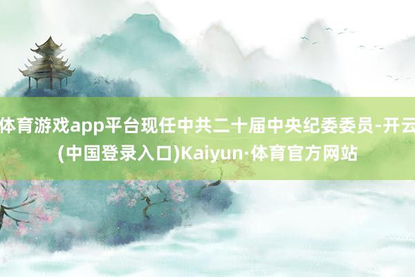 体育游戏app平台现任中共二十届中央纪委委员-开云(中国登录入口)Kaiyun·体育官方网站