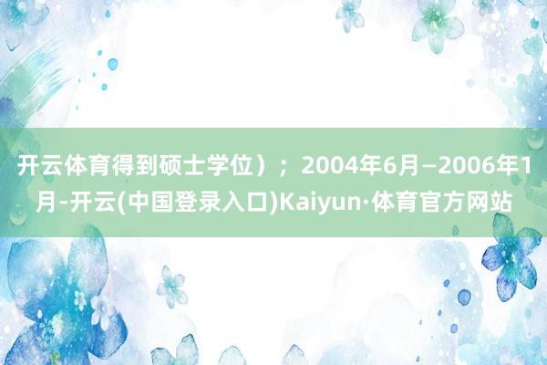 开云体育得到硕士学位）；2004年6月—2006年1月-开云(中国登录入口)Kaiyun·体育官方网站