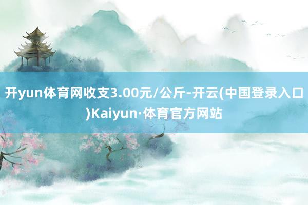 开yun体育网收支3.00元/公斤-开云(中国登录入口)Kaiyun·体育官方网站