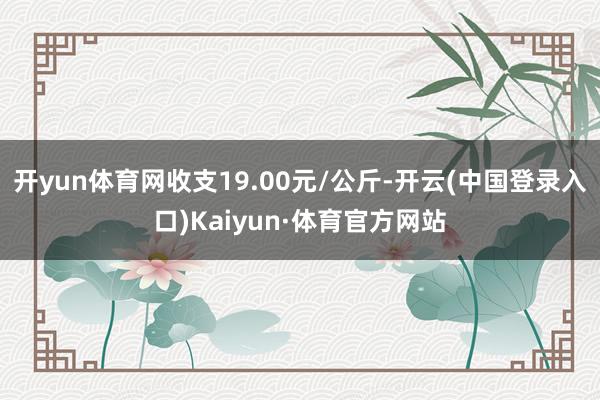 开yun体育网收支19.00元/公斤-开云(中国登录入口)Kaiyun·体育官方网站